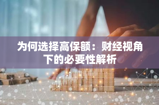 为何选择高保额：财经视角下的必要性解析