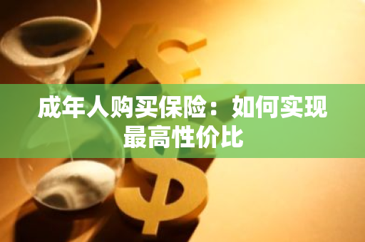 成年人购买保险：如何实现最高性价比