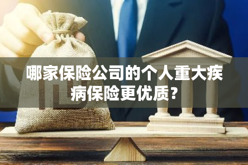 哪家保险公司的个人重大疾病保险更优质？