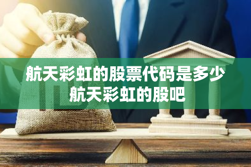 航天彩虹的股票代码是多少 航天彩虹的股吧