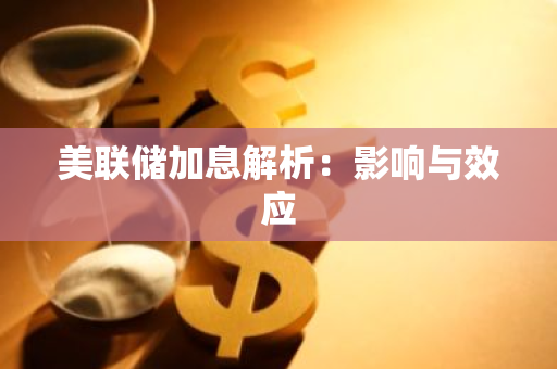 美联储加息解析：影响与效应