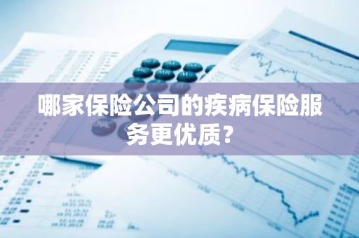 哪家保险公司的疾病保险服务更优质？