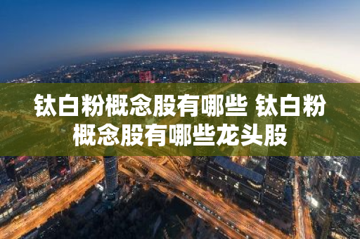 钛白粉概念股有哪些 钛白粉概念股有哪些龙头股