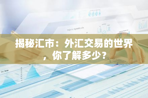 揭秘汇市：外汇交易的世界，你了解多少？