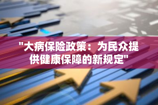 "大病保险政策：为民众提供健康保障的新规定"