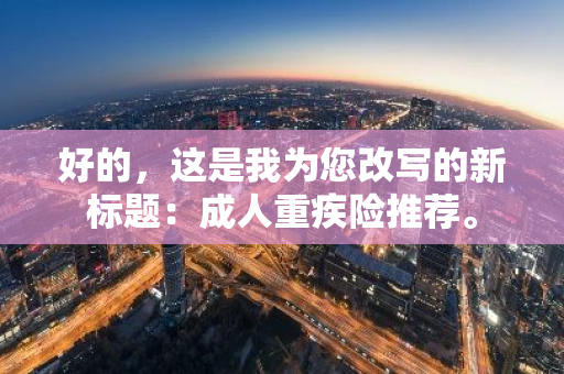 好的，这是我为您改写的新标题：成人重疾险推荐。