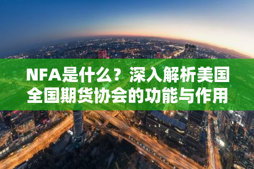 NFA是什么？深入解析美国全国期货协会的功能与作用