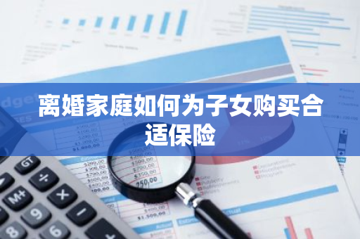 离婚家庭如何为子女购买合适保险