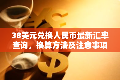 38美元兑换人民币最新汇率查询，换算方法及注意事项