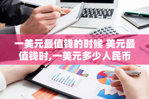 一美元最值钱的时候 美元最值钱时,一美元多少人民币