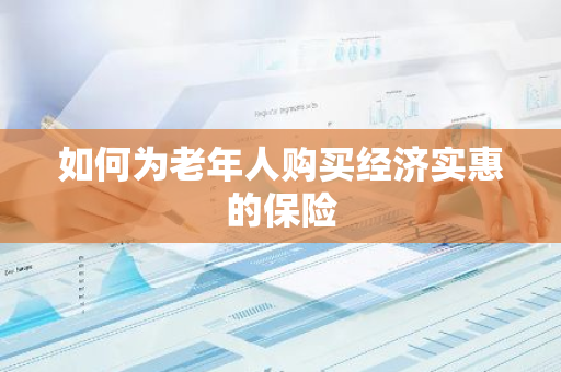 如何为老年人购买经济实惠的保险