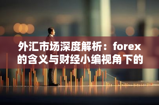 外汇市场深度解析：forex的含义与财经小编视角下的相关知识