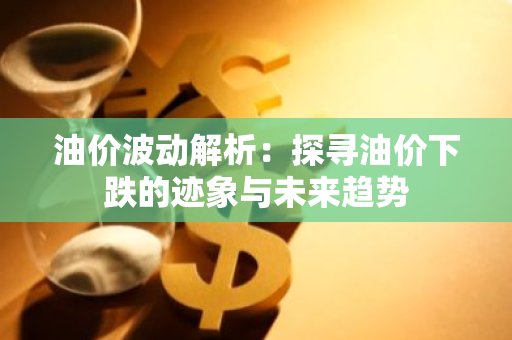 油价波动解析：探寻油价下跌的迹象与未来趋势