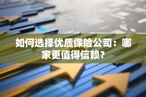 如何选择优质保险公司：哪家更值得信赖？