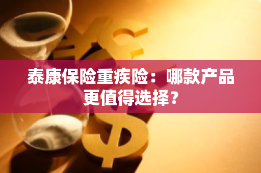 泰康保险重疾险：哪款产品更值得选择？