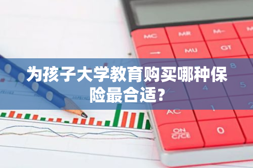 为孩子大学教育购买哪种保险最合适？