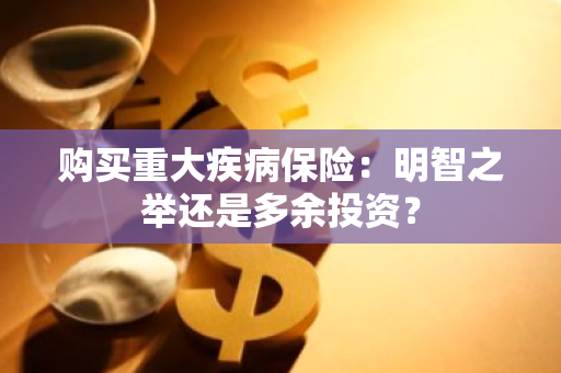 购买重大疾病保险：明智之举还是多余投资？
