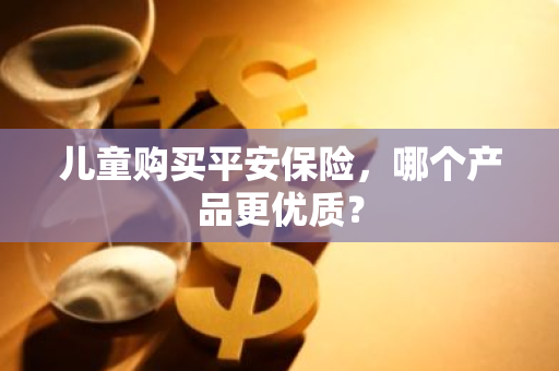 儿童购买平安保险，哪个产品更优质？