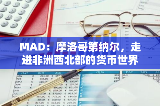 MAD：摩洛哥第纳尔，走进非洲西北部的货币世界