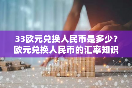33欧元兑换人民币是多少？欧元兑换人民币的汇率知识介绍