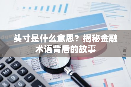头寸是什么意思？揭秘金融术语背后的故事
