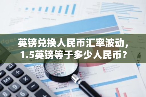 英镑兑换人民币汇率波动，1.5英镑等于多少人民币？