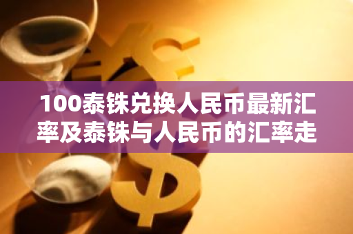 100泰铢兑换人民币最新汇率及泰铢与人民币的汇率走势分析