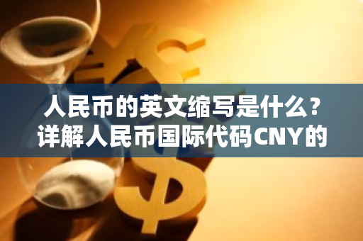 人民币的英文缩写是什么？详解人民币国际代码CNY的由来与意义