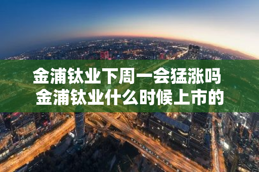 金浦钛业下周一会猛涨吗 金浦钛业什么时候上市的