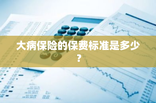 大病保险的保费标准是多少？
