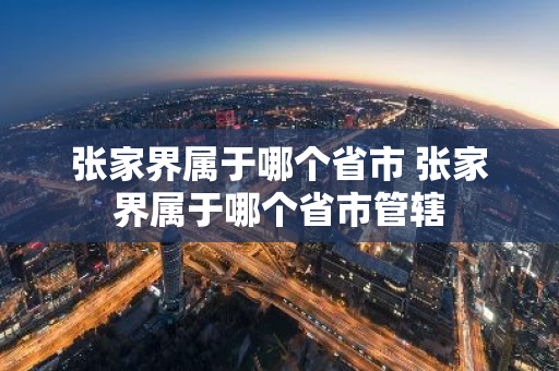 张家界属于哪个省市 张家界属于哪个省市管辖