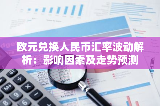 欧元兑换人民币汇率波动解析：影响因素及走势预测