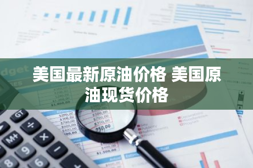 美国最新原油价格 美国原油现货价格