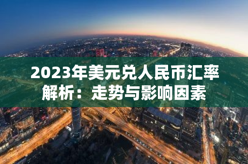 2023年美元兑人民币汇率解析：走势与影响因素