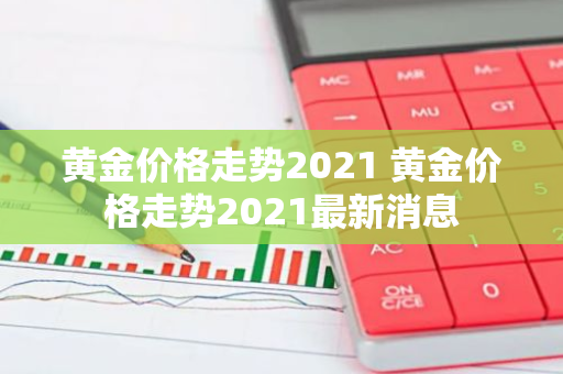 黄金价格走势2021 黄金价格走势2021最新消息
