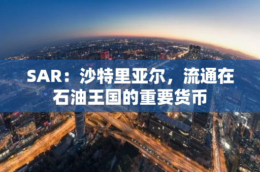 SAR：沙特里亚尔，流通在石油王国的重要货币