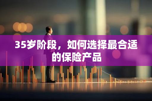 35岁阶段，如何选择最合适的保险产品
