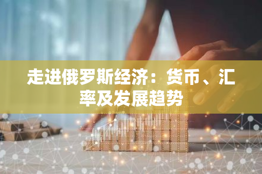 走进俄罗斯经济：货币、汇率及发展趋势