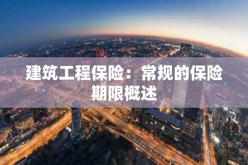 建筑工程保险：常规的保险期限概述