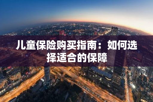 儿童保险购买指南：如何选择适合的保障