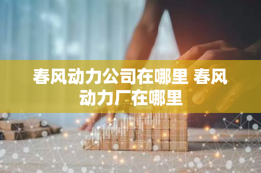 春风动力公司在哪里 春风动力厂在哪里