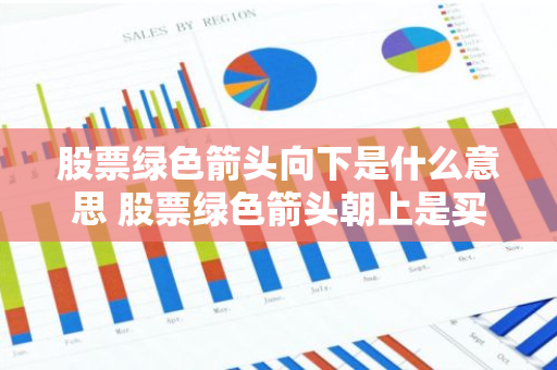 股票绿色箭头向下是什么意思 股票绿色箭头朝上是买还是卖