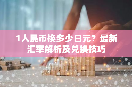 1人民币换多少日元？最新汇率解析及兑换技巧