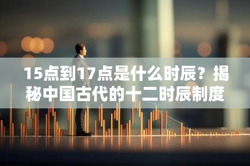 15点到17点是什么时辰？揭秘中国古代的十二时辰制度