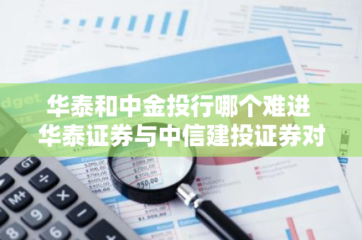 华泰和中金投行哪个难进 华泰证券与中信建投证券对比