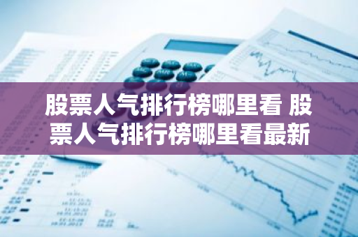 股票人气排行榜哪里看 股票人气排行榜哪里看最新