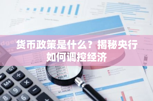 货币政策是什么？揭秘央行如何调控经济