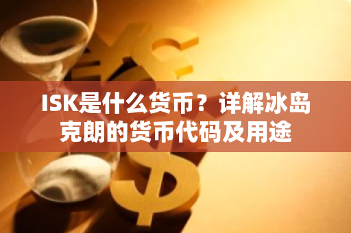 ISK是什么货币？详解冰岛克朗的货币代码及用途