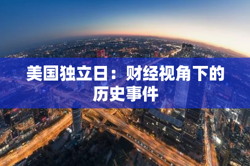 美国独立日：财经视角下的历史事件