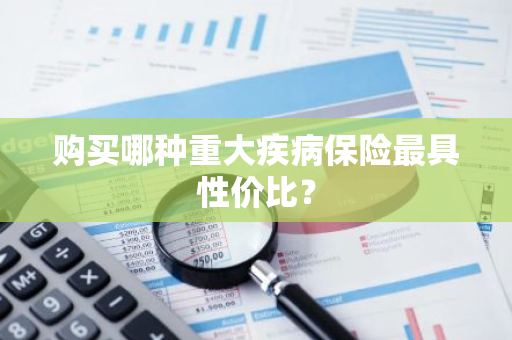 购买哪种重大疾病保险最具性价比？